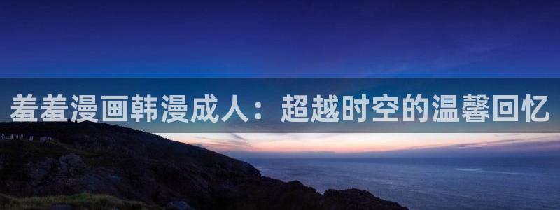 colamanage漫画官网：羞羞漫画韩漫成人：超越时空的温馨回忆