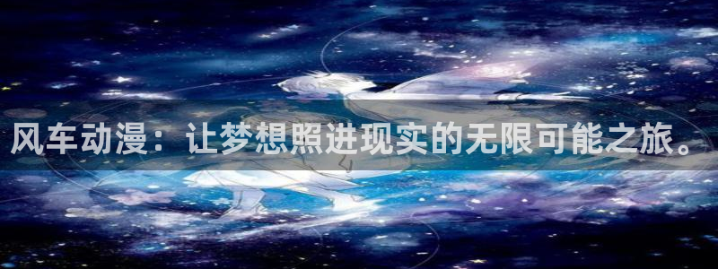 风车动漫官网入口老版本：风车动漫：让梦想照进现实的无限可能之旅。
