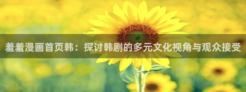age漫画网：羞羞漫画首页韩：探讨韩剧的多元文化视角与观众接受